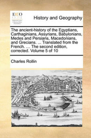 Cover of The Ancient-History of the Egyptians, Carthaginians, Assyrians, Babylonians, Medes and Persians, Macedonians, and Grecians. ... Translated from the French. ... the Second Edition, Corrected. Volume 5 of 10