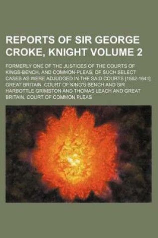 Cover of Reports of Sir George Croke, Knight Volume 2; Formerly One of the Justices of the Courts of Kings-Bench, and Common-Pleas, of Such Select Cases as Were Adjudged in the Said Courts [1582-1641]