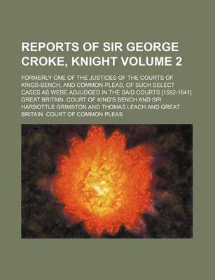 Book cover for Reports of Sir George Croke, Knight Volume 2; Formerly One of the Justices of the Courts of Kings-Bench, and Common-Pleas, of Such Select Cases as Were Adjudged in the Said Courts [1582-1641]