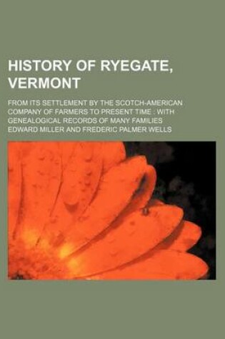 Cover of History of Ryegate, Vermont; From Its Settlement by the Scotch-American Company of Farmers to Present Time with Genealogical Records of Many Families