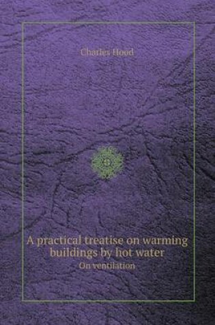 Cover of A Practical Treatise on Warming Buildings by Hot Water on Ventilation