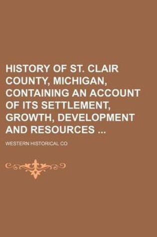 Cover of History of St. Clair County, Michigan, Containing an Account of Its Settlement, Growth, Development and Resources
