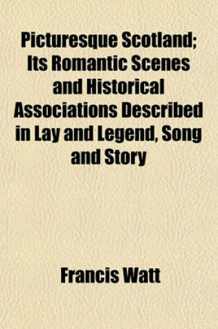 Cover of Picturesque Scotland; Its Romantic Scenes and Historical Associations Described in Lay and Legend, Song and Story