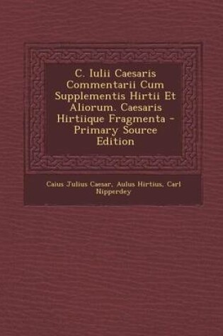 Cover of C. Iulii Caesaris Commentarii Cum Supplementis Hirtii Et Aliorum. Caesaris Hirtiique Fragmenta - Primary Source Edition