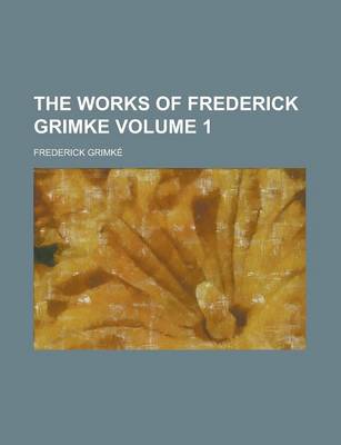 Book cover for The Works of Frederick Grimke Volume 1