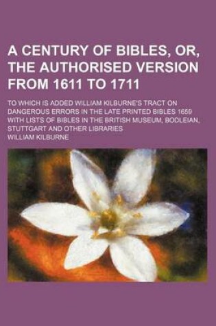 Cover of A Century of Bibles, Or, the Authorised Version from 1611 to 1711; To Which Is Added William Kilburne's Tract on Dangerous Errors in the Late Printed Bibles 1659 with Lists of Bibles in the British Museum, Bodleian, Stuttgart and Other Libraries