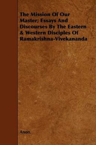 Cover of The Mission Of Our Master; Essays And Discourses By The Eastern & Western Disciples Of Ramakrishna-Vivekananda