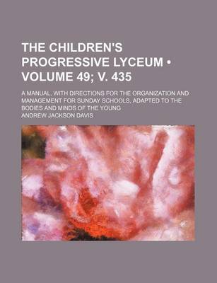 Book cover for The Children's Progressive Lyceum (Volume 49; V. 435); A Manual, with Directions for the Organization and Management for Sunday Schools, Adapted to the Bodies and Minds of the Young