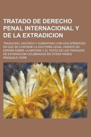 Cover of Tratado de Derecho Penal Internacional y de La Extradicion; Traducido, Adotado y Aumentado Con DOS Apendices En Que Se Contiene La Doctrina Legal Vigente En Espana Sobre La Materia y El Texto de Los Tratados de Extradicion Celebrados En