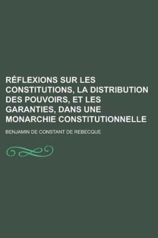 Cover of Reflexions Sur Les Constitutions, La Distribution Des Pouvoirs, Et Les Garanties, Dans Une Monarchie Constitutionnelle