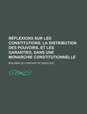 Book cover for Reflexions Sur Les Constitutions, La Distribution Des Pouvoirs, Et Les Garanties, Dans Une Monarchie Constitutionnelle