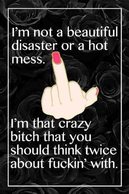 Book cover for I Am Not A Beautiful Disaster Or A Hot Mess. I'm That Crazy Bitch That You Should Think Twice About Fuckin' With.