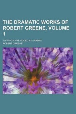 Cover of The Dramatic Works of Robert Greene, Volume 1; To Which Are Added His Poems