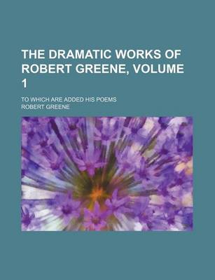 Book cover for The Dramatic Works of Robert Greene, Volume 1; To Which Are Added His Poems