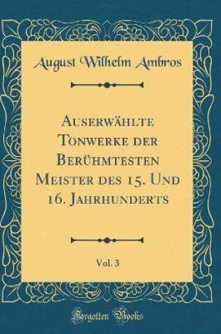 Cover of Auserwählte Tonwerke Der Berühmtesten Meister Des 15. Und 16. Jahrhunderts, Vol. 3 (Classic Reprint)