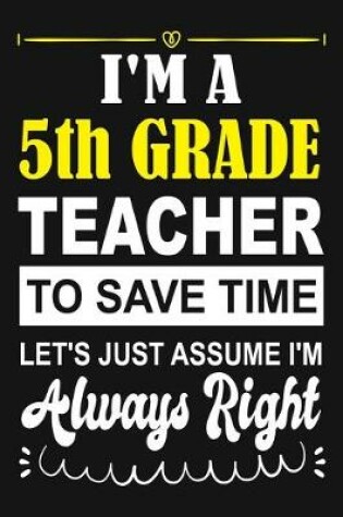 Cover of I'm a 5th Grade Teacher To Save Time Let's Just Assume i'm Always Right