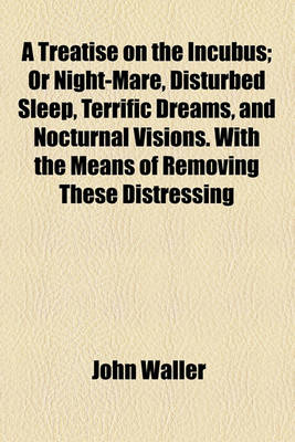 Book cover for A Treatise on the Incubus, or Nightmare, Disturbed Sleep, Terrific Dreams, and Nocturnal Visions; Or Night-Mare, Disturbed Sleep, Terrific Dreams, and Nocturnal Visions. with the Means of Removing These Distressing Complaints