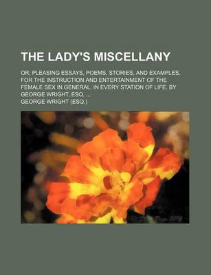 Book cover for The Lady's Miscellany; Or, Pleasing Essays, Poems, Stories, and Examples, for the Instruction and Entertainment of the Female Sex in General, in Every Station of Life. by George Wright, Esq.