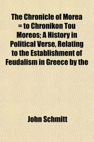 Cover of The Chronicle of Morea = to Chronikon Tou Moreos; A History in Political Verse, Relating to the Establishment of Feudalism in Greece by the