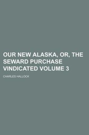Cover of Our New Alaska, Or, the Seward Purchase Vindicated Volume 3