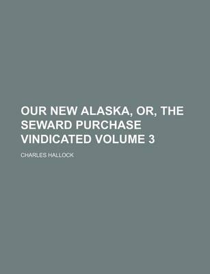 Book cover for Our New Alaska, Or, the Seward Purchase Vindicated Volume 3