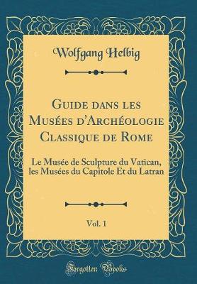 Book cover for Guide dans les Musées d'Archéologie Classique de Rome, Vol. 1: Le Musée de Sculpture du Vatican, les Musées du Capitole Et du Latran (Classic Reprint)