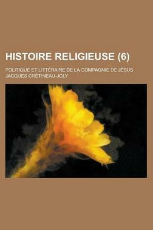 Cover of Histoire Religieuse (6); Politique Et Litt Raire de La Compagnie de J Sus