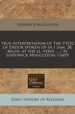 Cover of A True Interpretation of the Vvitch of Endor Spoken of in I Sam. 28, Begin. at the LL. Verse ... / By Lodowick Muggleton. (1669)