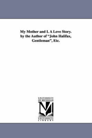 Cover of My Mother and I. a Love Story. by the Author of John Halifax, Gentleman, Etc.