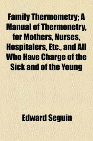 Cover of Family Thermometry; A Manual of Thermonetry, for Mothers, Nurses, Hospitalers, Etc., and All Who Have Charge of the Sick and of the Young