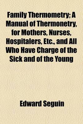 Book cover for Family Thermometry; A Manual of Thermonetry, for Mothers, Nurses, Hospitalers, Etc., and All Who Have Charge of the Sick and of the Young