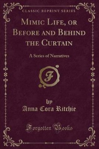 Cover of Mimic Life, or Before and Behind the Curtain: A Series of Narratives (Classic Reprint)