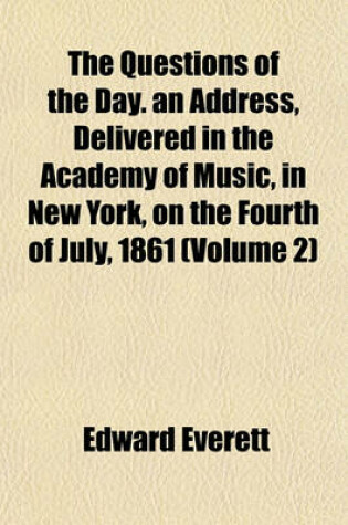 Cover of The Questions of the Day. an Address, Delivered in the Academy of Music, in New York, on the Fourth of July, 1861 (Volume 2)