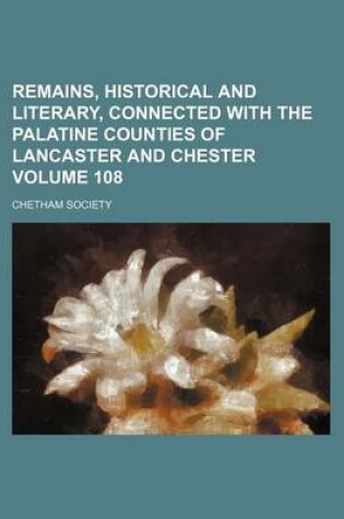 Cover of Remains, Historical and Literary, Connected with the Palatine Counties of Lancaster and Chester Volume 108