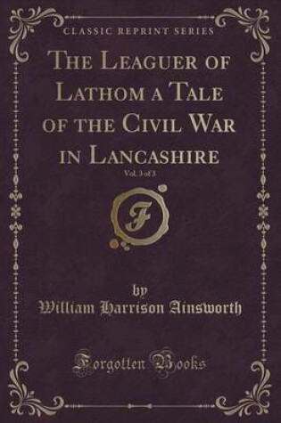 Cover of The Leaguer of Lathom a Tale of the Civil War in Lancashire, Vol. 3 of 3 (Classic Reprint)