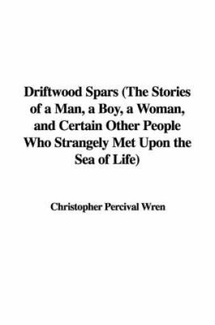 Cover of Driftwood Spars (the Stories of a Man, a Boy, a Woman, and Certain Other People Who Strangely Met Upon the Sea of Life)