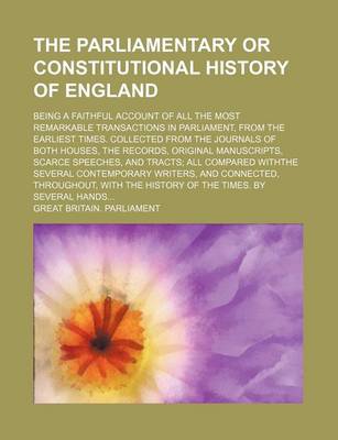 Book cover for The Parliamentary or Constitutional History of England; Being a Faithful Account of All the Most Remarkable Transactions in Parliament, from the Earliest Times. Collected from the Journals of Both Houses, the Records, Original Manuscripts, Scarce Speeches, and