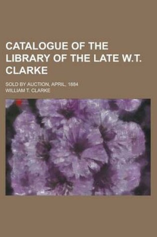 Cover of Catalogue of the Library of the Late W.T. Clarke; Sold by Auction, April, 1884