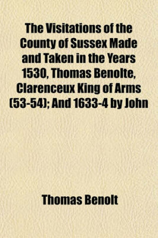 Cover of The Visitations of the County of Sussex Made and Taken in the Years 1530, Thomas Benolte, Clarenceux King of Arms (53-54); And 1633-4 by John