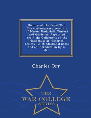 Book cover for History of the Peqot War. the Contemporary Accounts of Mason, Underhill, Vincent and Gardener. Reprinted from the Collections of the Massachusetts Historical Society. with Additional Notes and an Introduction by C. Orr. - War College Series