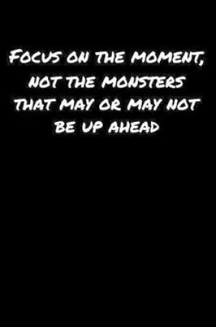 Cover of Focus On The Moment Not The Monsters That May Or May Not Be Up Ahead