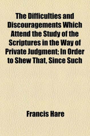 Cover of The Difficulties and Discouragements Which Attend the Study of the Scriptures in the Way of Private Judgment; In Order to Shew That, Since Such