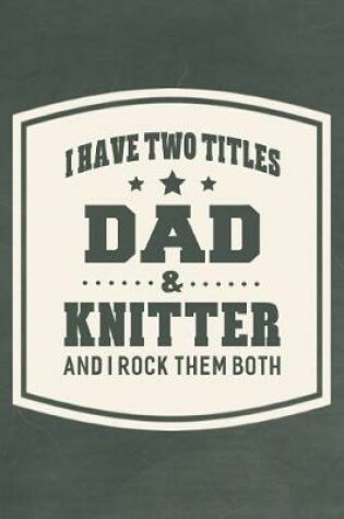 Cover of I Have Two Titles Dad & Knitter And I Rock Them Both