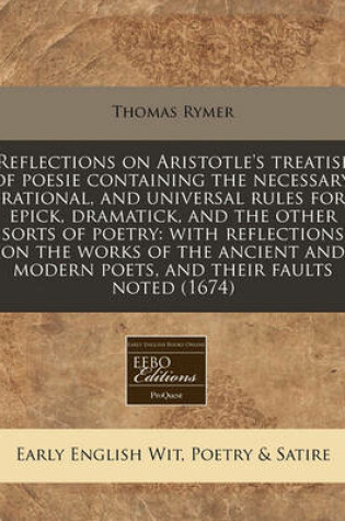 Cover of Reflections on Aristotle's Treatise of Poesie Containing the Necessary, Rational, and Universal Rules for Epick, Dramatick, and the Other Sorts of Poetry