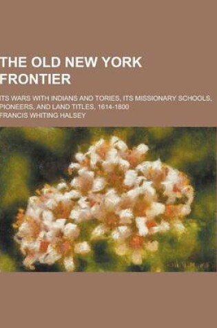 Cover of The Old New York Frontier; Its Wars with Indians and Tories, Its Missionary Schools, Pioneers, and Land Titles, 1614-1800