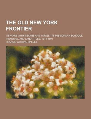 Book cover for The Old New York Frontier; Its Wars with Indians and Tories, Its Missionary Schools, Pioneers, and Land Titles, 1614-1800