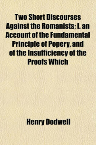 Cover of Two Short Discourses Against the Romanists; I. an Account of the Fundamental Principle of Popery, and of the Insufficiency of the Proofs Which They Have for It. 2. an Answer to Six Quiries Proposed to a Gentlewoman of the Church of