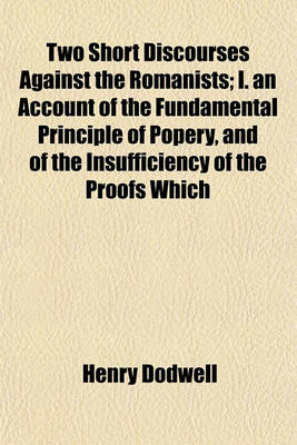 Book cover for Two Short Discourses Against the Romanists; I. an Account of the Fundamental Principle of Popery, and of the Insufficiency of the Proofs Which They Have for It. 2. an Answer to Six Quiries Proposed to a Gentlewoman of the Church of