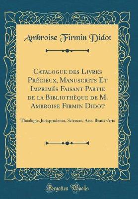 Book cover for Catalogue des Livres Précieux, Manuscrits Et Imprimés Faisant Partie de la Bibliothèque de M. Ambroise Firmin Didot: Théologie, Jurisprudence, Sciences, Arts, Beaux-Arts (Classic Reprint)