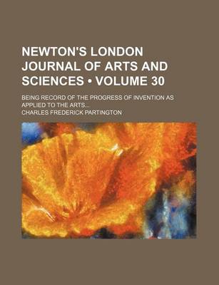 Book cover for Newton's London Journal of Arts and Sciences (Volume 30); Being Record of the Progress of Invention as Applied to the Arts